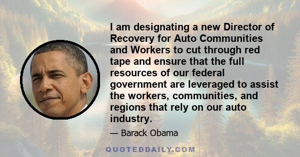 I am designating a new Director of Recovery for Auto Communities and Workers to cut through red tape and ensure that the full resources of our federal government are leveraged to assist the workers, communities, and