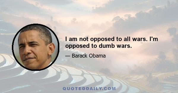 I am not opposed to all wars. I'm opposed to dumb wars.