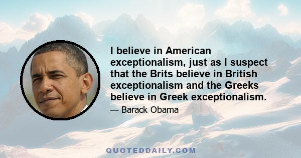 I believe in American exceptionalism, just as I suspect that the Brits believe in British exceptionalism and the Greeks believe in Greek exceptionalism.