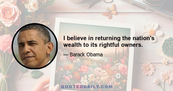 I believe in returning the nation's wealth to its rightful owners.