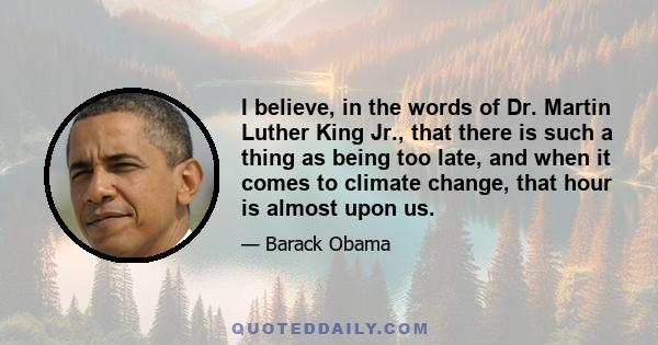 I believe, in the words of Dr. Martin Luther King Jr., that there is such a thing as being too late, and when it comes to climate change, that hour is almost upon us.