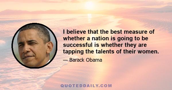 I believe that the best measure of whether a nation is going to be successful is whether they are tapping the talents of their women.