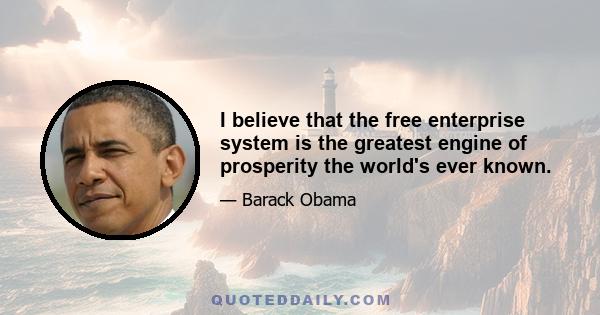 I believe that the free enterprise system is the greatest engine of prosperity the world's ever known.