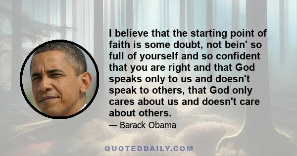 I believe that the starting point of faith is some doubt, not bein' so full of yourself and so confident that you are right and that God speaks only to us and doesn't speak to others, that God only cares about us and