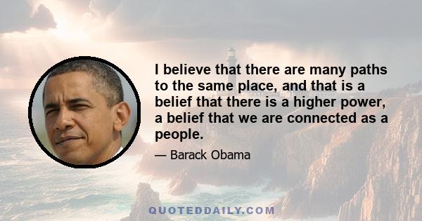 I believe that there are many paths to the same place, and that is a belief that there is a higher power, a belief that we are connected as a people.