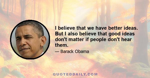 I believe that we have better ideas. But I also believe that good ideas don't matter if people don't hear them.