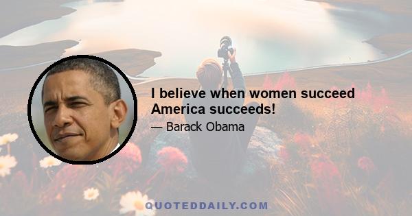 I believe when women succeed America succeeds!