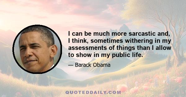 I can be much more sarcastic and, I think, sometimes withering in my assessments of things than I allow to show in my public life.