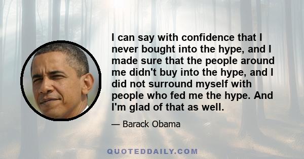 I can say with confidence that I never bought into the hype, and I made sure that the people around me didn't buy into the hype, and I did not surround myself with people who fed me the hype. And I'm glad of that as