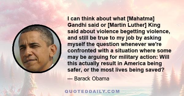 I can think about what [Mahatma] Gandhi said or [Martin Luther] King said about violence begetting violence, and still be true to my job by asking myself the question whenever we're confronted with a situation where