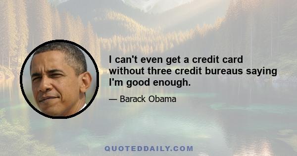 I can't even get a credit card without three credit bureaus saying I'm good enough.