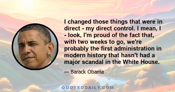 I changed those things that were in direct - my direct control. I mean, I - look, I'm proud of the fact that, with two weeks to go, we're probably the first administration in modern history that hasn't had a major