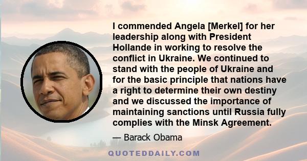 I commended Angela [Merkel] for her leadership along with President Hollande in working to resolve the conflict in Ukraine. We continued to stand with the people of Ukraine and for the basic principle that nations have