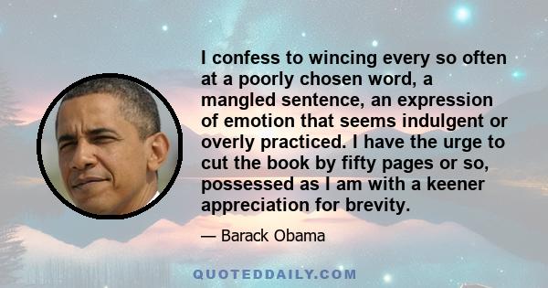 I confess to wincing every so often at a poorly chosen word, a mangled sentence, an expression of emotion that seems indulgent or overly practiced. I have the urge to cut the book by fifty pages or so, possessed as I am 