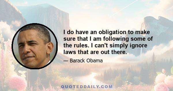 I do have an obligation to make sure that I am following some of the rules. I can't simply ignore laws that are out there.