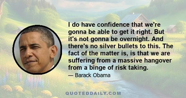 I do have confidence that we're gonna be able to get it right. But it's not gonna be overnight. And there's no silver bullets to this. The fact of the matter is, is that we are suffering from a massive hangover from a