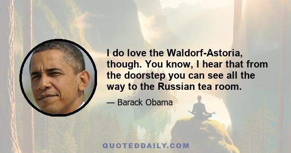 I do love the Waldorf-Astoria, though. You know, I hear that from the doorstep you can see all the way to the Russian tea room.