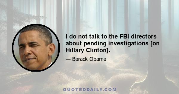 I do not talk to the FBI directors about pending investigations [on Hillary Clinton].