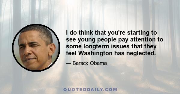 I do think that you're starting to see young people pay attention to some longterm issues that they feel Washington has neglected.