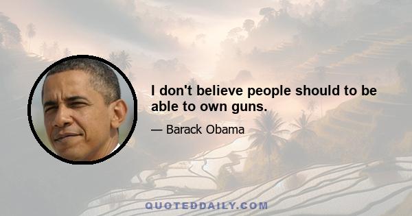 I don't believe people should to be able to own guns.