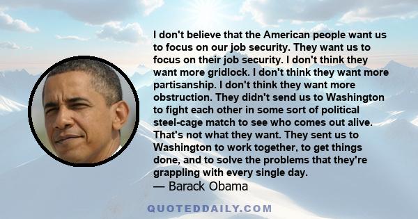 I don't believe that the American people want us to focus on our job security. They want us to focus on their job security. I don't think they want more gridlock. I don't think they want more partisanship. I don't think 