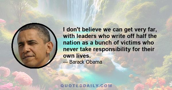 I don't believe we can get very far, with leaders who write off half the nation as a bunch of victims who never take responsibility for their own lives.