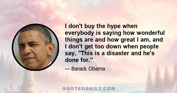 I don't buy the hype when everybody is saying how wonderful things are and how great I am, and I don't get too down when people say, This is a disaster and he's done for.