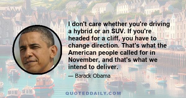 I don't care whether you're driving a hybrid or an SUV. If you're headed for a cliff, you have to change direction. That's what the American people called for in November, and that's what we intend to deliver.