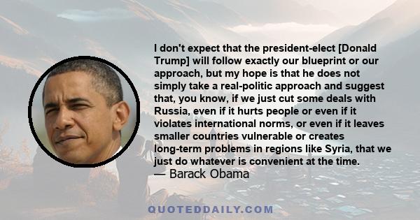 I don't expect that the president-elect [Donald Trump] will follow exactly our blueprint or our approach, but my hope is that he does not simply take a real-politic approach and suggest that, you know, if we just cut