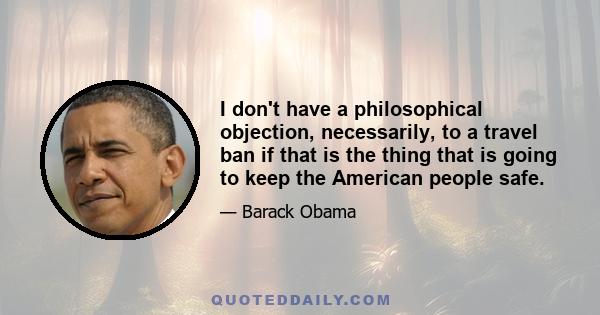 I don't have a philosophical objection, necessarily, to a travel ban if that is the thing that is going to keep the American people safe.