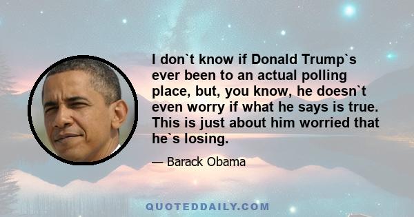 I don`t know if Donald Trump`s ever been to an actual polling place, but, you know, he doesn`t even worry if what he says is true. This is just about him worried that he`s losing.