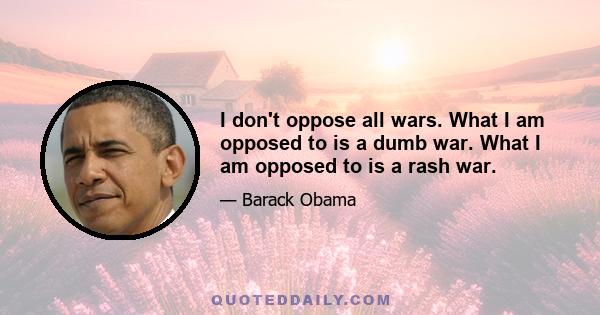 I don't oppose all wars. What I am opposed to is a dumb war. What I am opposed to is a rash war.