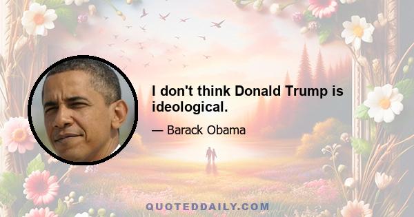 I don't think Donald Trump is ideological.