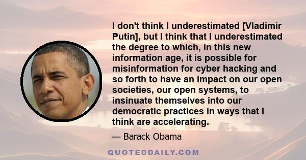 I don't think I underestimated [Vladimir Putin], but I think that I underestimated the degree to which, in this new information age, it is possible for misinformation for cyber hacking and so forth to have an impact on