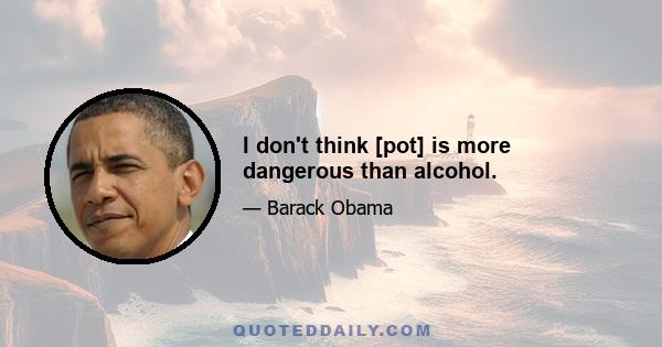 I don't think [pot] is more dangerous than alcohol.