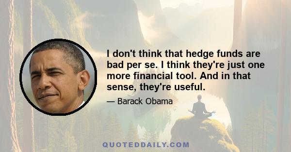 I don't think that hedge funds are bad per se. I think they're just one more financial tool. And in that sense, they're useful.