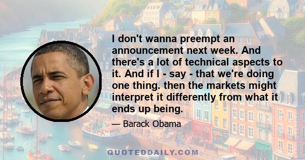 I don't wanna preempt an announcement next week. And there's a lot of technical aspects to it. And if I - say - that we're doing one thing. then the markets might interpret it differently from what it ends up being.