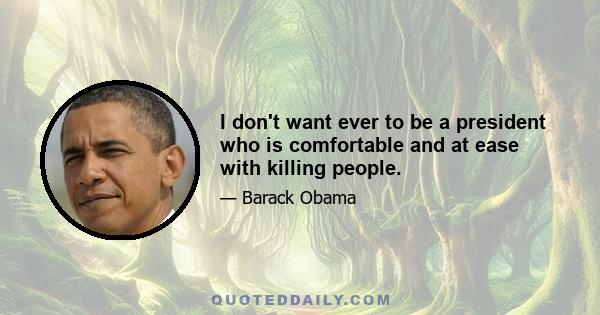 I don't want ever to be a president who is comfortable and at ease with killing people.