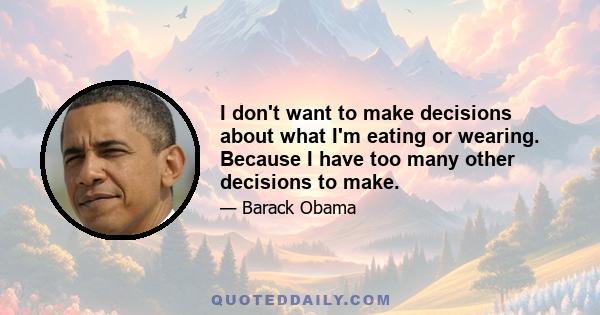 I don't want to make decisions about what I'm eating or wearing. Because I have too many other decisions to make.