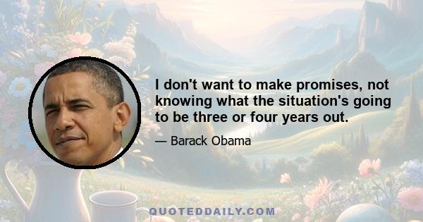 I don't want to make promises, not knowing what the situation's going to be three or four years out.