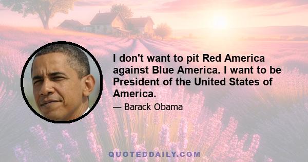 I don't want to pit Red America against Blue America. I want to be President of the United States of America.