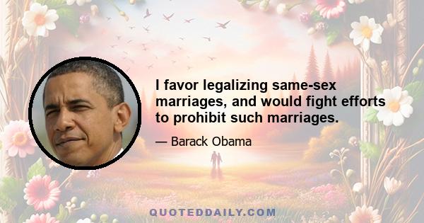 I favor legalizing same-sex marriages, and would fight efforts to prohibit such marriages.