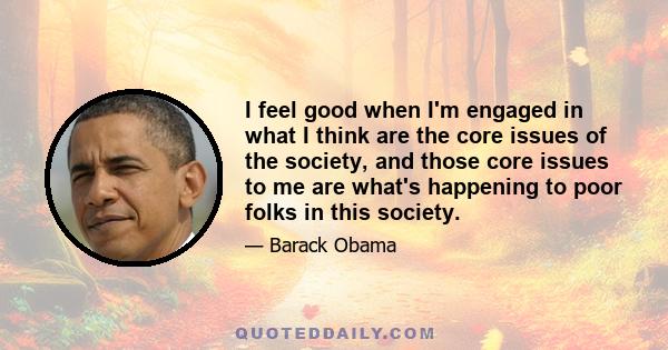 I feel good when I'm engaged in what I think are the core issues of the society, and those core issues to me are what's happening to poor folks in this society.