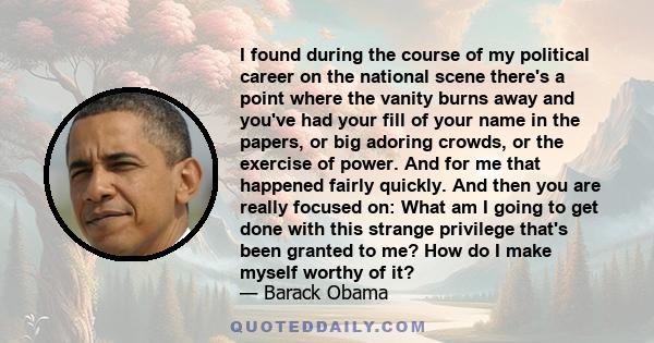 I found during the course of my political career on the national scene there's a point where the vanity burns away and you've had your fill of your name in the papers, or big adoring crowds, or the exercise of power.