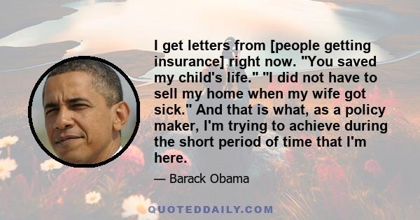 I get letters from [people getting insurance] right now. You saved my child's life. I did not have to sell my home when my wife got sick. And that is what, as a policy maker, I'm trying to achieve during the short