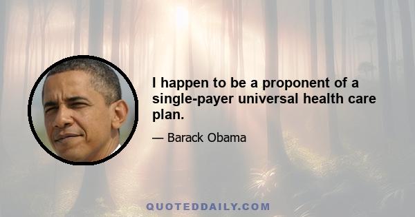 I happen to be a proponent of a single-payer universal health care plan.