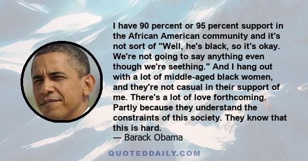 I have 90 percent or 95 percent support in the African American community and it's not sort of Well, he's black, so it's okay. We're not going to say anything even though we're seething. And I hang out with a lot of