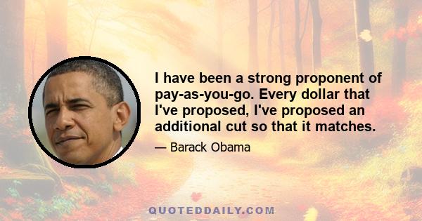 I have been a strong proponent of pay-as-you-go. Every dollar that I've proposed, I've proposed an additional cut so that it matches.