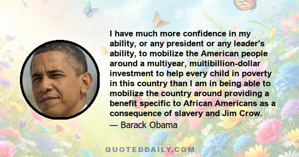 I have much more confidence in my ability, or any president or any leader's ability, to mobilize the American people around a multiyear, multibillion-dollar investment to help every child in poverty in this country than 