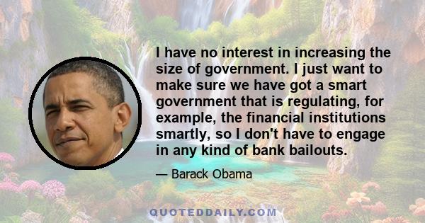 I have no interest in increasing the size of government. I just want to make sure we have got a smart government that is regulating, for example, the financial institutions smartly, so I don't have to engage in any kind 